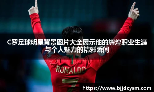 C罗足球明星背景图片大全展示他的辉煌职业生涯与个人魅力的精彩瞬间