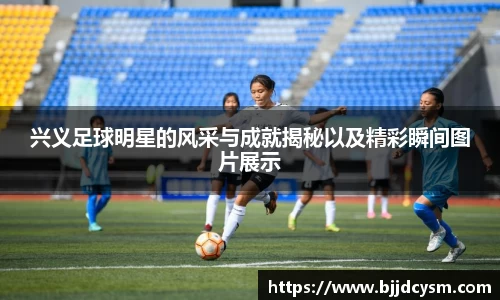 兴义足球明星的风采与成就揭秘以及精彩瞬间图片展示