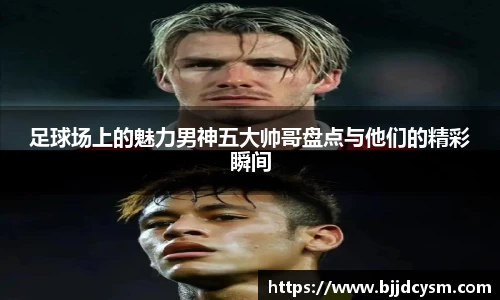 足球场上的魅力男神五大帅哥盘点与他们的精彩瞬间