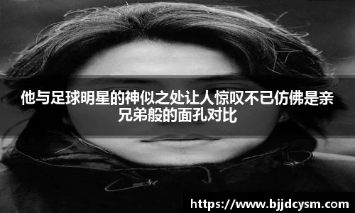 他与足球明星的神似之处让人惊叹不已仿佛是亲兄弟般的面孔对比